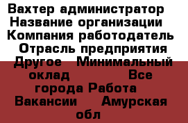 Вахтер-администратор › Название организации ­ Компания-работодатель › Отрасль предприятия ­ Другое › Минимальный оклад ­ 17 000 - Все города Работа » Вакансии   . Амурская обл.